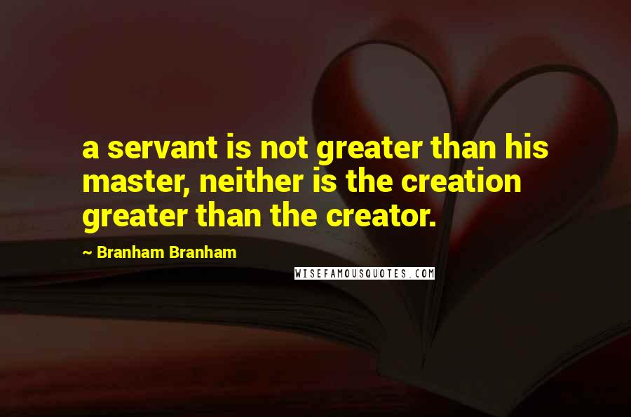 Branham Branham Quotes: a servant is not greater than his master, neither is the creation greater than the creator.