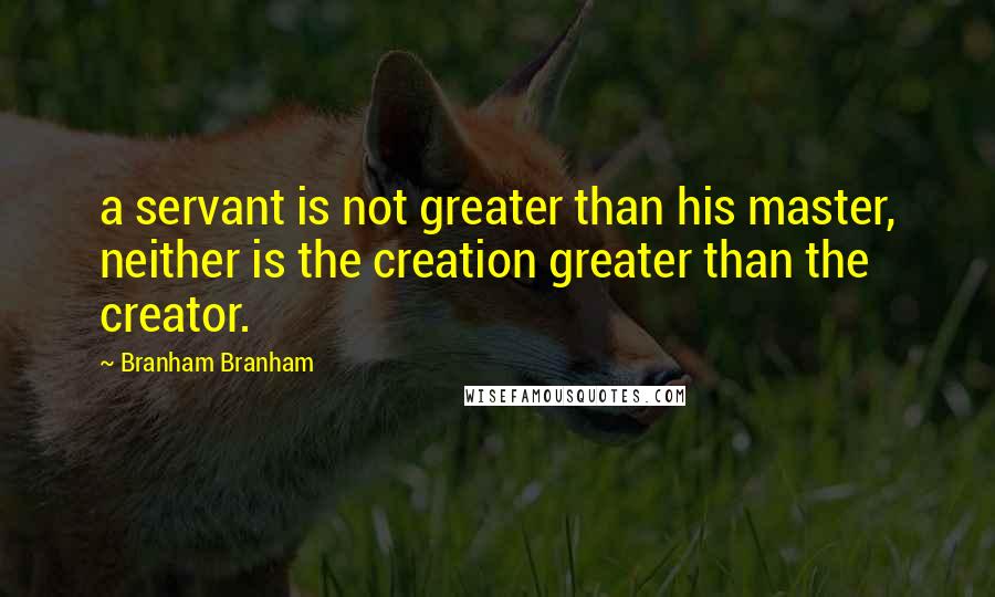 Branham Branham Quotes: a servant is not greater than his master, neither is the creation greater than the creator.