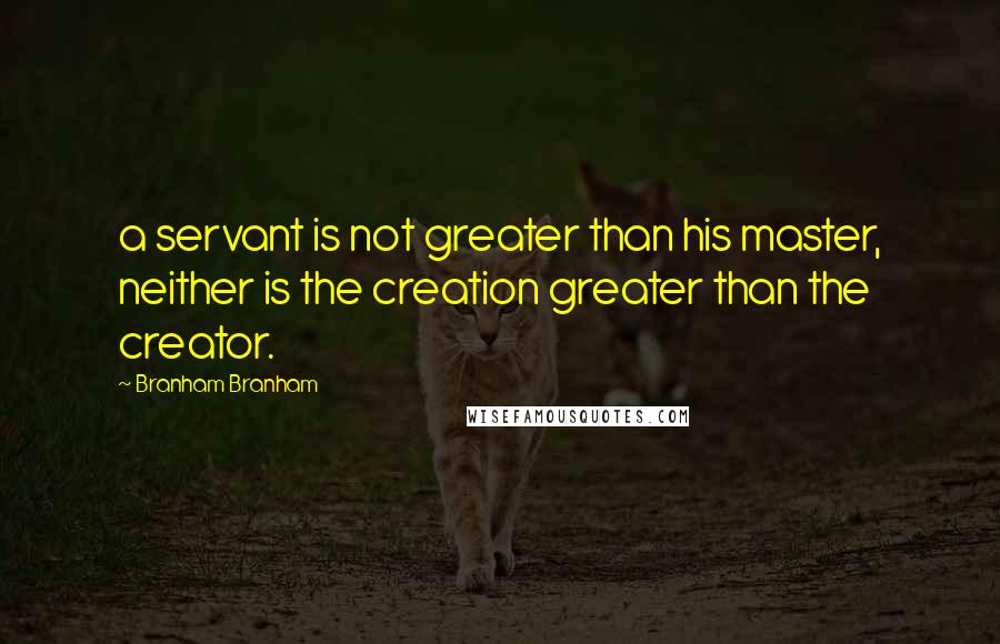 Branham Branham Quotes: a servant is not greater than his master, neither is the creation greater than the creator.