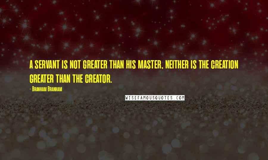 Branham Branham Quotes: a servant is not greater than his master, neither is the creation greater than the creator.