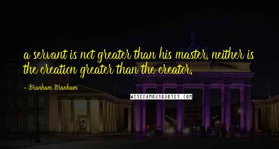 Branham Branham Quotes: a servant is not greater than his master, neither is the creation greater than the creator.