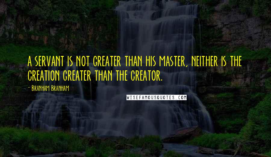 Branham Branham Quotes: a servant is not greater than his master, neither is the creation greater than the creator.