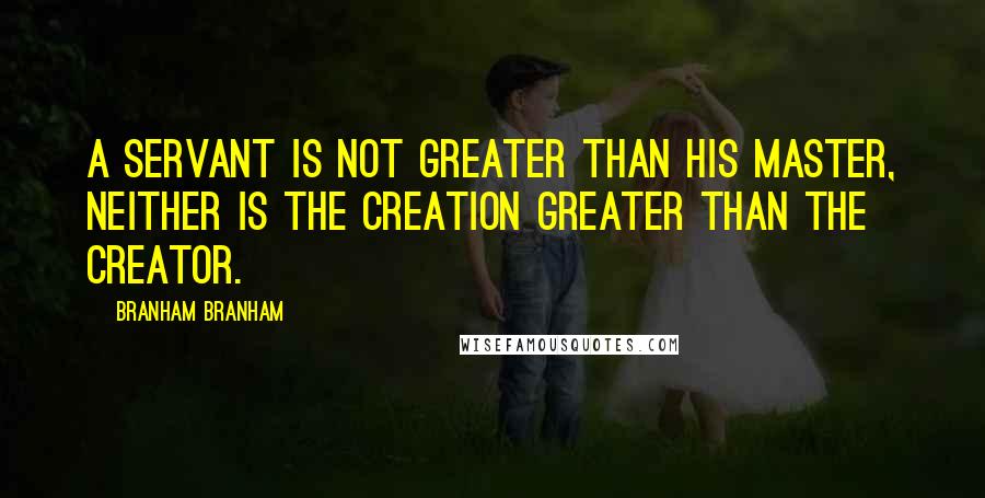 Branham Branham Quotes: a servant is not greater than his master, neither is the creation greater than the creator.