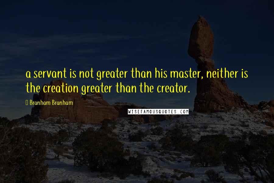 Branham Branham Quotes: a servant is not greater than his master, neither is the creation greater than the creator.