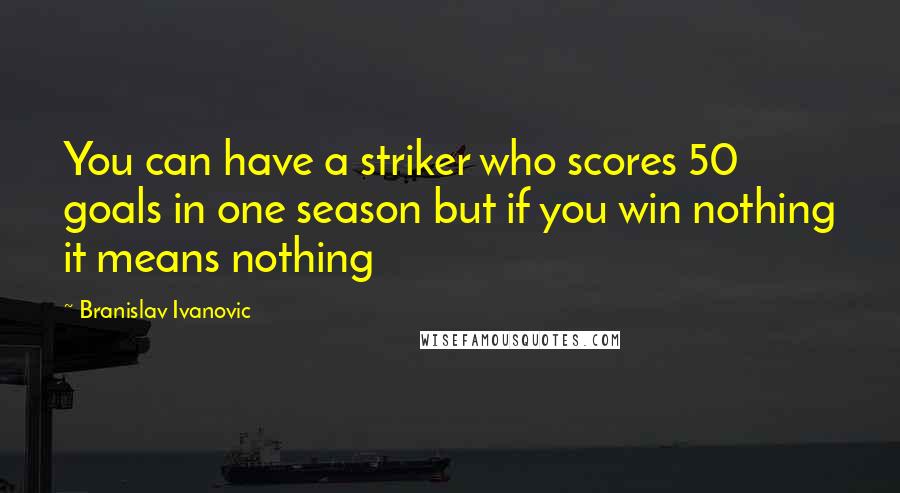 Branislav Ivanovic Quotes: You can have a striker who scores 50 goals in one season but if you win nothing it means nothing