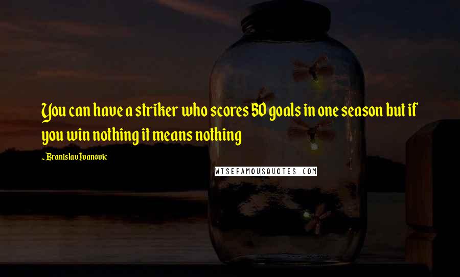 Branislav Ivanovic Quotes: You can have a striker who scores 50 goals in one season but if you win nothing it means nothing