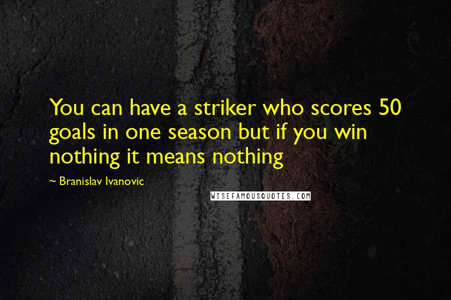 Branislav Ivanovic Quotes: You can have a striker who scores 50 goals in one season but if you win nothing it means nothing