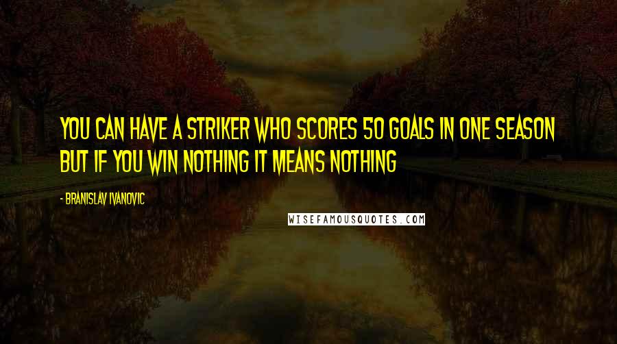 Branislav Ivanovic Quotes: You can have a striker who scores 50 goals in one season but if you win nothing it means nothing