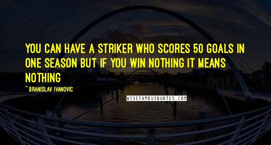 Branislav Ivanovic Quotes: You can have a striker who scores 50 goals in one season but if you win nothing it means nothing