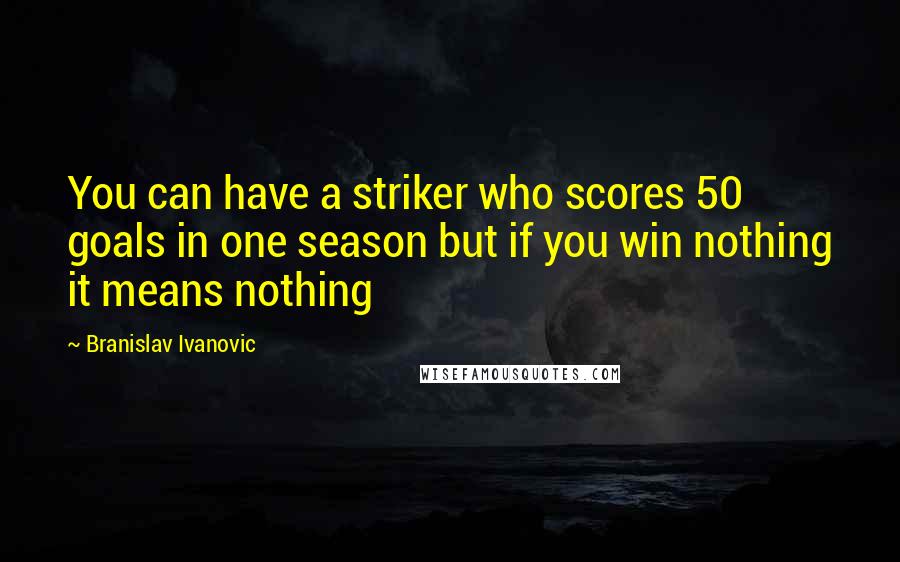 Branislav Ivanovic Quotes: You can have a striker who scores 50 goals in one season but if you win nothing it means nothing