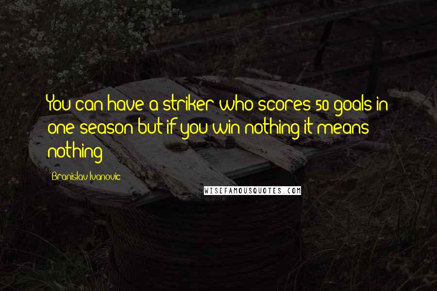 Branislav Ivanovic Quotes: You can have a striker who scores 50 goals in one season but if you win nothing it means nothing