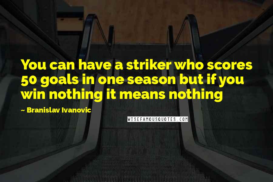 Branislav Ivanovic Quotes: You can have a striker who scores 50 goals in one season but if you win nothing it means nothing