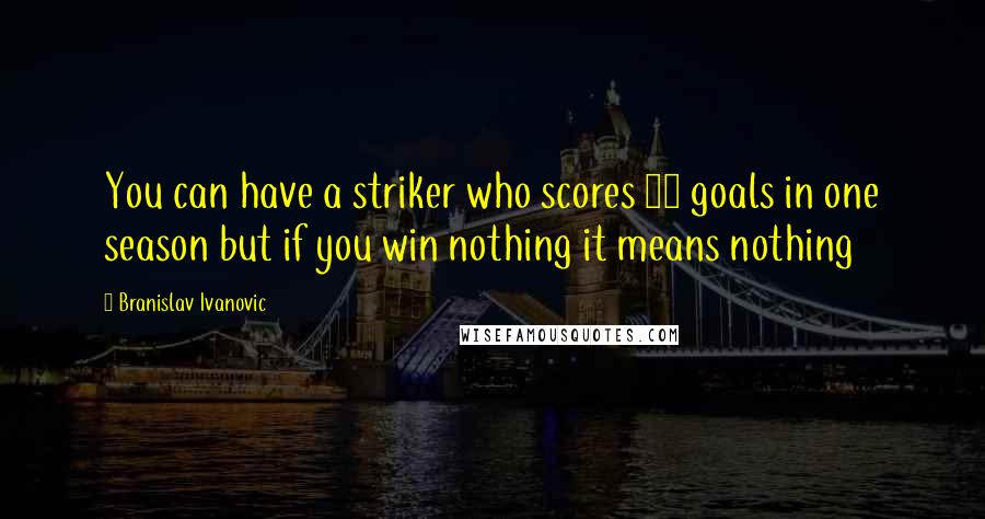 Branislav Ivanovic Quotes: You can have a striker who scores 50 goals in one season but if you win nothing it means nothing