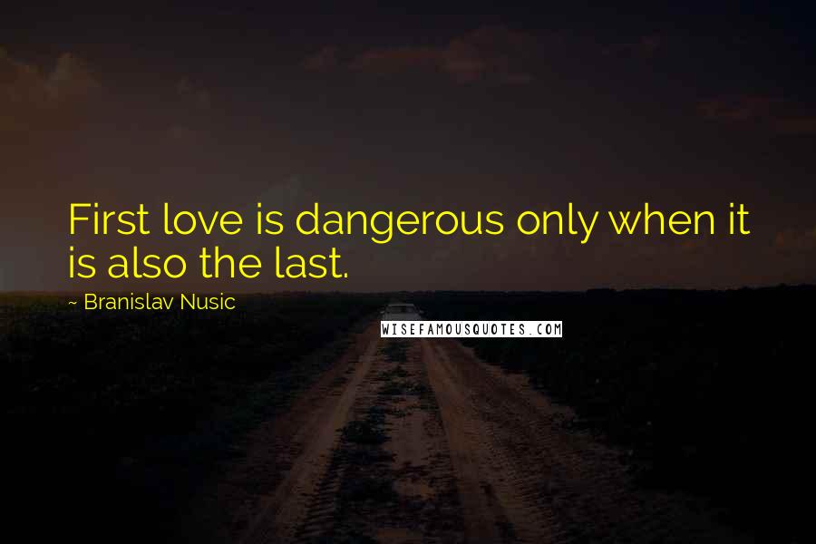 Branislav Nusic Quotes: First love is dangerous only when it is also the last.