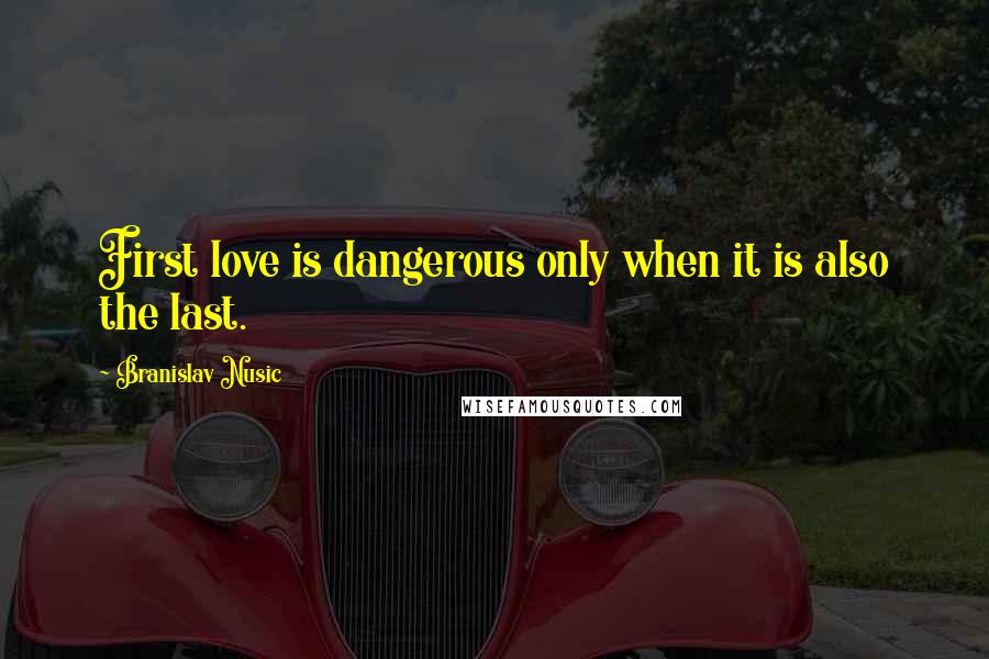 Branislav Nusic Quotes: First love is dangerous only when it is also the last.