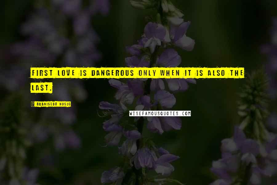 Branislav Nusic Quotes: First love is dangerous only when it is also the last.