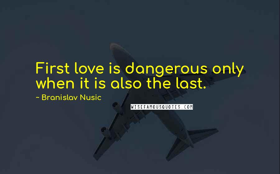 Branislav Nusic Quotes: First love is dangerous only when it is also the last.
