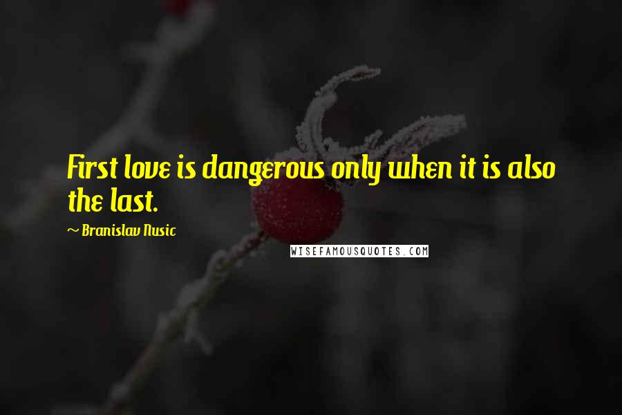 Branislav Nusic Quotes: First love is dangerous only when it is also the last.