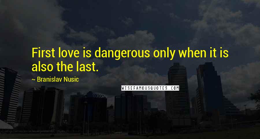 Branislav Nusic Quotes: First love is dangerous only when it is also the last.