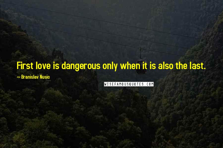 Branislav Nusic Quotes: First love is dangerous only when it is also the last.