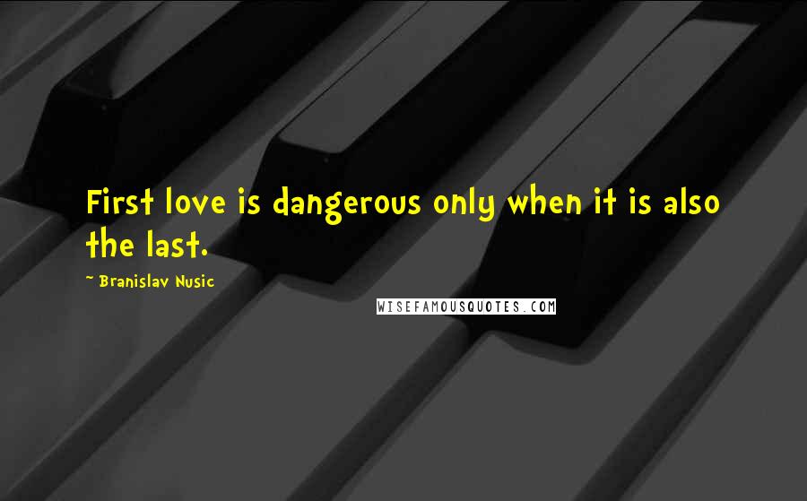 Branislav Nusic Quotes: First love is dangerous only when it is also the last.