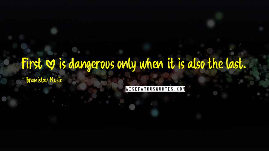 Branislav Nusic Quotes: First love is dangerous only when it is also the last.