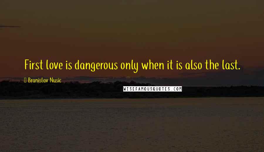 Branislav Nusic Quotes: First love is dangerous only when it is also the last.