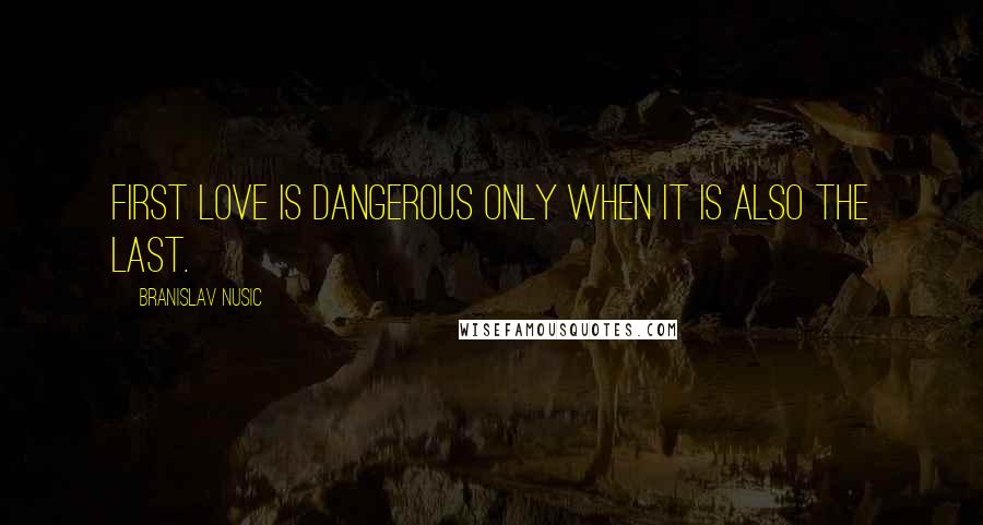 Branislav Nusic Quotes: First love is dangerous only when it is also the last.