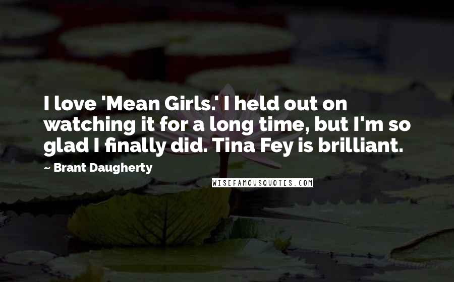 Brant Daugherty Quotes: I love 'Mean Girls.' I held out on watching it for a long time, but I'm so glad I finally did. Tina Fey is brilliant.