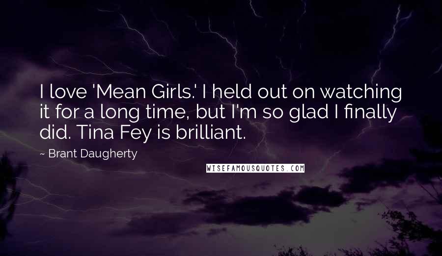 Brant Daugherty Quotes: I love 'Mean Girls.' I held out on watching it for a long time, but I'm so glad I finally did. Tina Fey is brilliant.