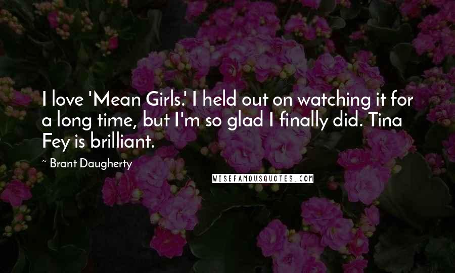 Brant Daugherty Quotes: I love 'Mean Girls.' I held out on watching it for a long time, but I'm so glad I finally did. Tina Fey is brilliant.
