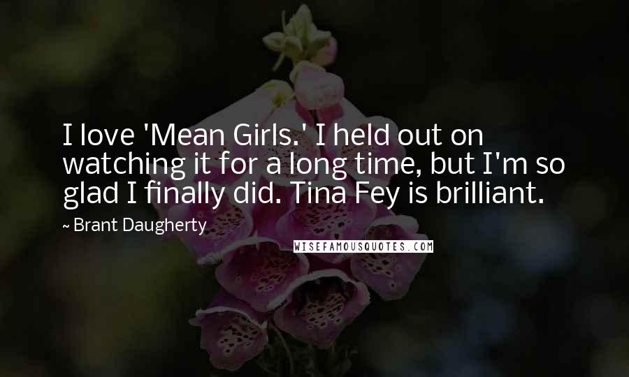 Brant Daugherty Quotes: I love 'Mean Girls.' I held out on watching it for a long time, but I'm so glad I finally did. Tina Fey is brilliant.