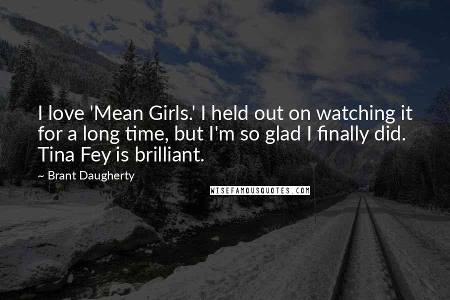 Brant Daugherty Quotes: I love 'Mean Girls.' I held out on watching it for a long time, but I'm so glad I finally did. Tina Fey is brilliant.