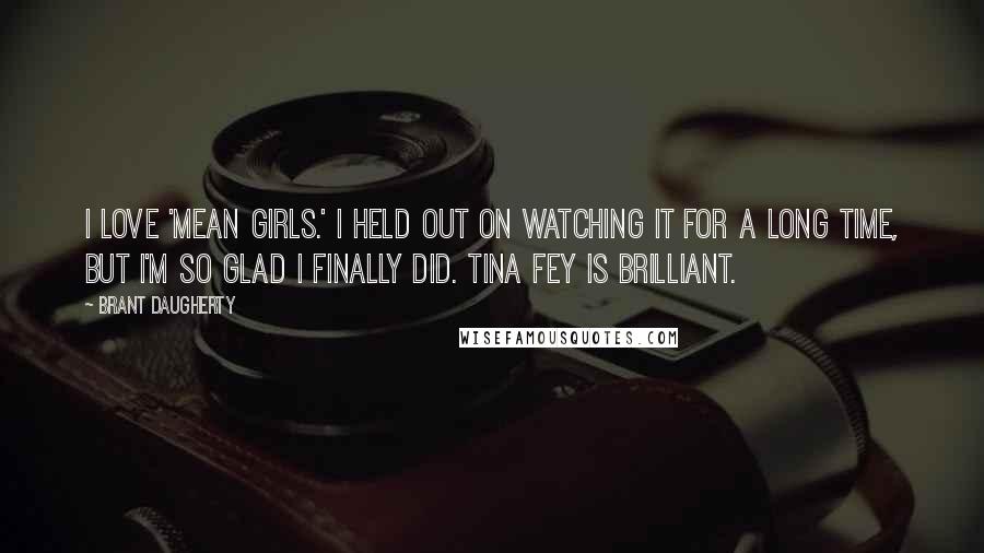 Brant Daugherty Quotes: I love 'Mean Girls.' I held out on watching it for a long time, but I'm so glad I finally did. Tina Fey is brilliant.