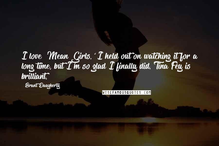 Brant Daugherty Quotes: I love 'Mean Girls.' I held out on watching it for a long time, but I'm so glad I finally did. Tina Fey is brilliant.