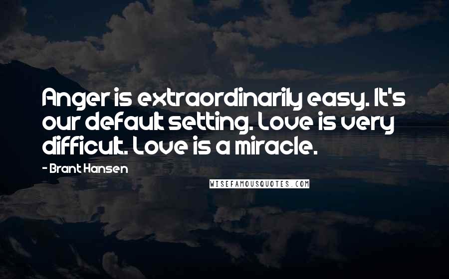 Brant Hansen Quotes: Anger is extraordinarily easy. It's our default setting. Love is very difficult. Love is a miracle.