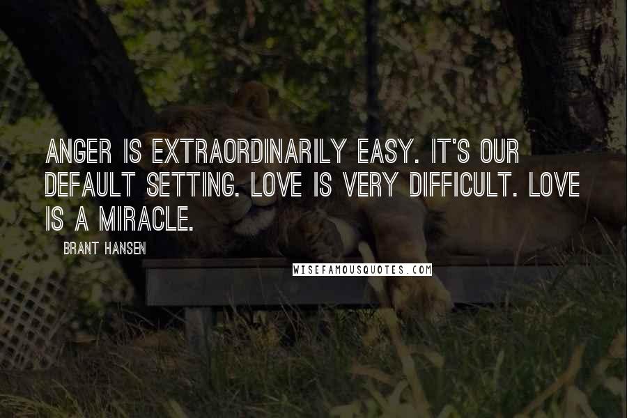 Brant Hansen Quotes: Anger is extraordinarily easy. It's our default setting. Love is very difficult. Love is a miracle.