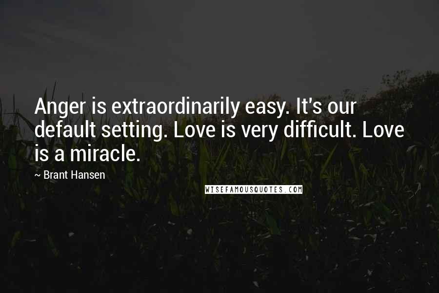 Brant Hansen Quotes: Anger is extraordinarily easy. It's our default setting. Love is very difficult. Love is a miracle.