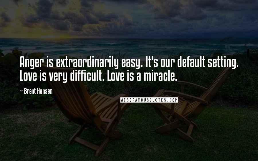 Brant Hansen Quotes: Anger is extraordinarily easy. It's our default setting. Love is very difficult. Love is a miracle.