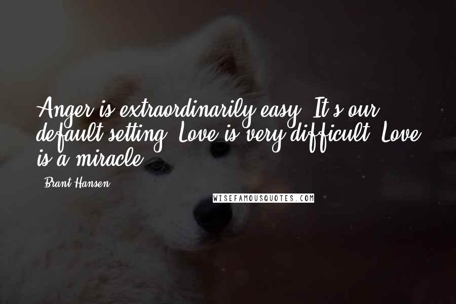 Brant Hansen Quotes: Anger is extraordinarily easy. It's our default setting. Love is very difficult. Love is a miracle.