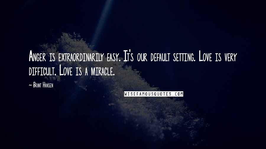 Brant Hansen Quotes: Anger is extraordinarily easy. It's our default setting. Love is very difficult. Love is a miracle.