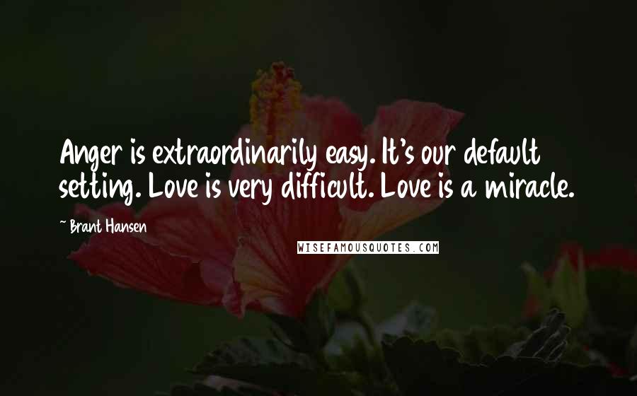 Brant Hansen Quotes: Anger is extraordinarily easy. It's our default setting. Love is very difficult. Love is a miracle.