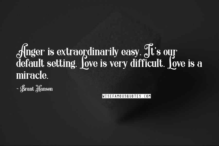 Brant Hansen Quotes: Anger is extraordinarily easy. It's our default setting. Love is very difficult. Love is a miracle.