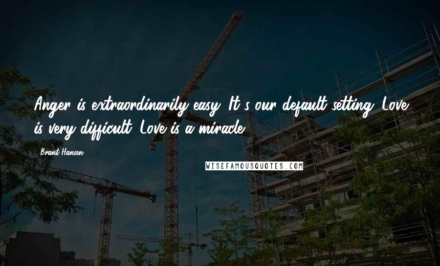 Brant Hansen Quotes: Anger is extraordinarily easy. It's our default setting. Love is very difficult. Love is a miracle.