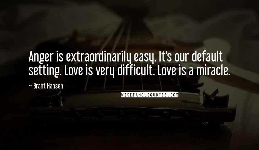 Brant Hansen Quotes: Anger is extraordinarily easy. It's our default setting. Love is very difficult. Love is a miracle.