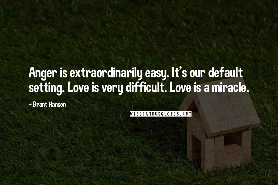 Brant Hansen Quotes: Anger is extraordinarily easy. It's our default setting. Love is very difficult. Love is a miracle.
