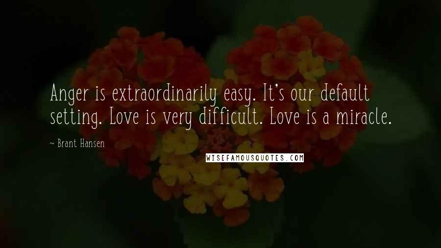 Brant Hansen Quotes: Anger is extraordinarily easy. It's our default setting. Love is very difficult. Love is a miracle.