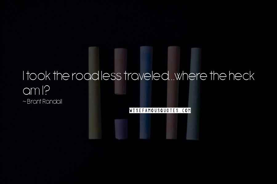 Brant Randall Quotes: I took the road less traveled...where the heck am I?