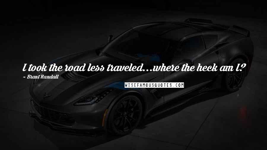 Brant Randall Quotes: I took the road less traveled...where the heck am I?