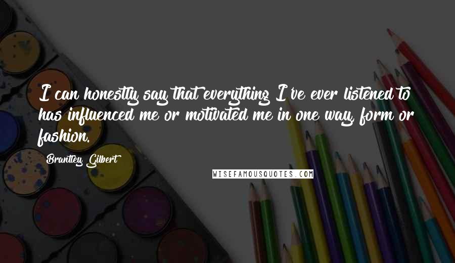 Brantley Gilbert Quotes: I can honestly say that everything I've ever listened to has influenced me or motivated me in one way, form or fashion.